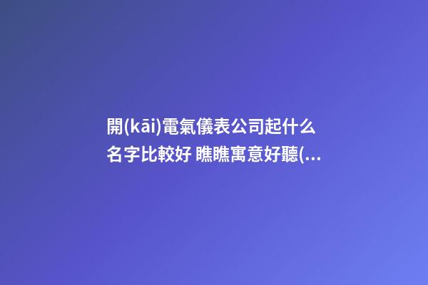 開(kāi)電氣儀表公司起什么名字比較好 瞧瞧寓意好聽(tīng)的好名-第1張-公司起名-玄機(jī)派